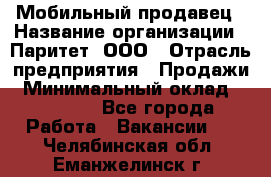 Мобильный продавец › Название организации ­ Паритет, ООО › Отрасль предприятия ­ Продажи › Минимальный оклад ­ 18 000 - Все города Работа » Вакансии   . Челябинская обл.,Еманжелинск г.